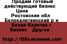 Продам готовый действующий бизнес. › Цена ­ 650 000 - Ростовская обл., Белокалитвинский р-н, Белая Калитва г. Бизнес » Другое   